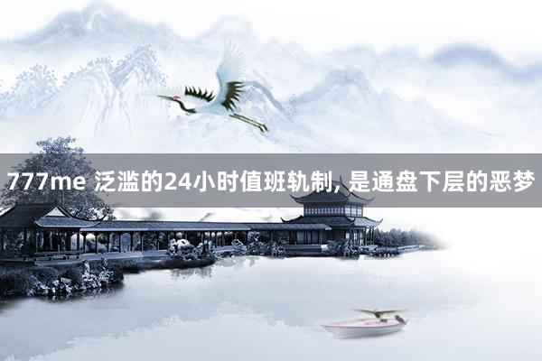 777me 泛滥的24小时值班轨制， 是通盘下层的恶梦