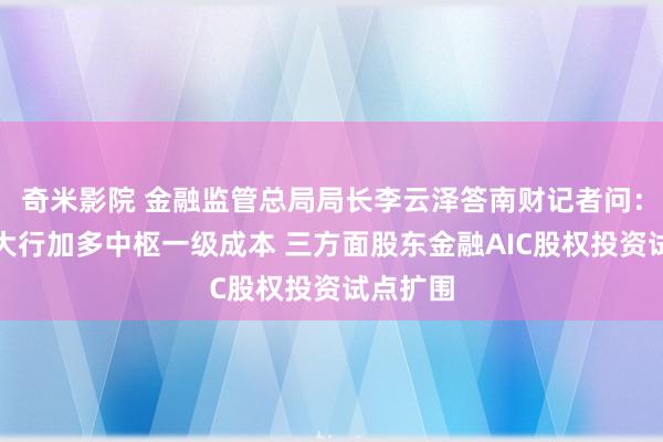 奇米影院 金融监管总局局长李云泽答南财记者问：将对六大行加多中枢一级成本 三方面股东金融AIC股权投资试点扩围