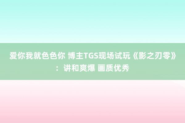 爱你我就色色你 博主TGS现场试玩《影之刃零》：讲和爽爆 画质优秀