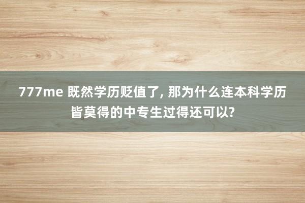 777me 既然学历贬值了, 那为什么连本科学历皆莫得的中专生过得还可以?