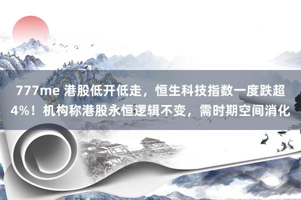 777me 港股低开低走，恒生科技指数一度跌超4%！机构称港股永恒逻辑不变，需时期空间消化