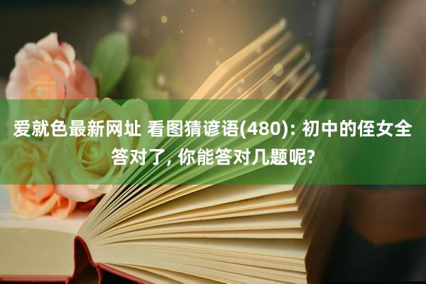 爱就色最新网址 看图猜谚语(480): 初中的侄女全答对了, 你能答对几题呢?