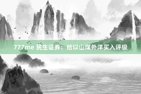 777me 民生证券：给以山煤外洋买入评级