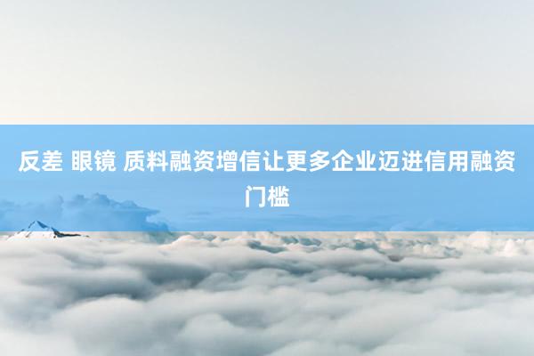 反差 眼镜 质料融资增信让更多企业迈进信用融资门槛