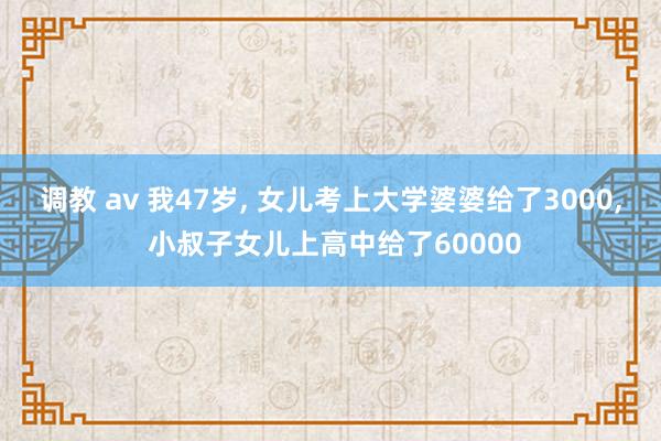 调教 av 我47岁, 女儿考上大学婆婆给了3000, 小叔子女儿上高中给了60000