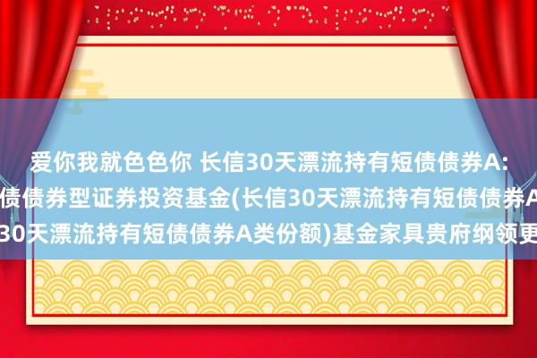 爱你我就色色你 长信30天漂流持有短债债券A: 长信30天漂流持有短债债券型证券投资基金(长信30天漂流持有短债债券A类份额)基金家具贵府纲领更新
