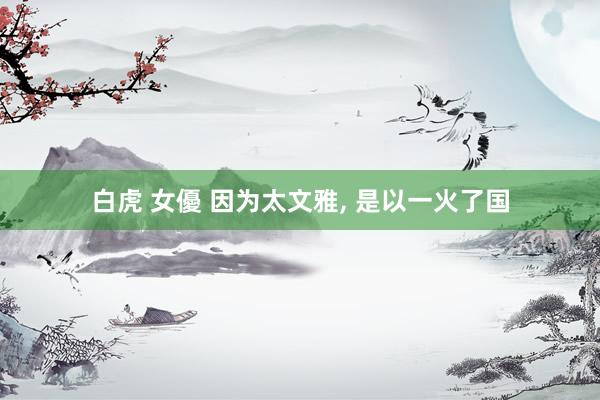 白虎 女優 因为太文雅, 是以一火了国