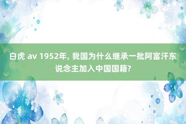 白虎 av 1952年, 我国为什么继承一批阿富汗东说念主加入中国国籍?