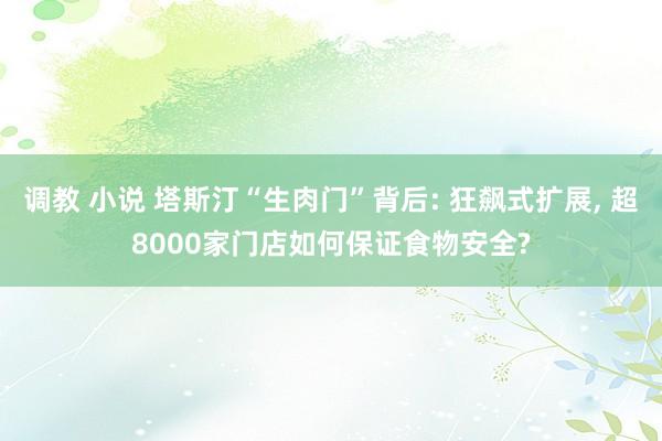 调教 小说 塔斯汀“生肉门”背后: 狂飙式扩展, 超8000家门店如何保证食物安全?