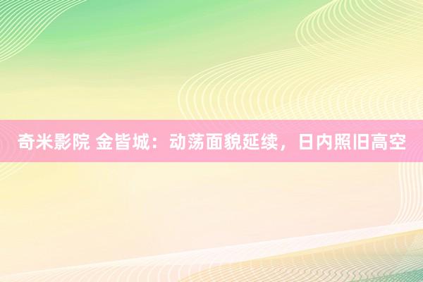 奇米影院 金皆城：动荡面貌延续，日内照旧高空