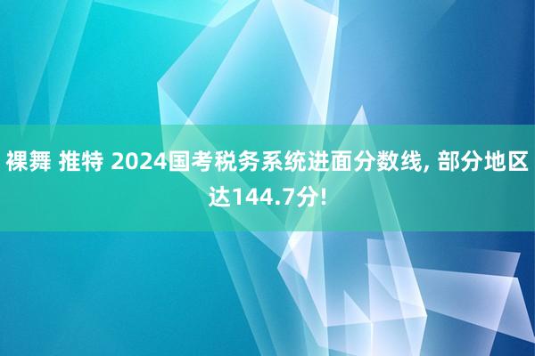 裸舞 推特 2024国考税务系统进面分数线, 部分地区达144.7分!