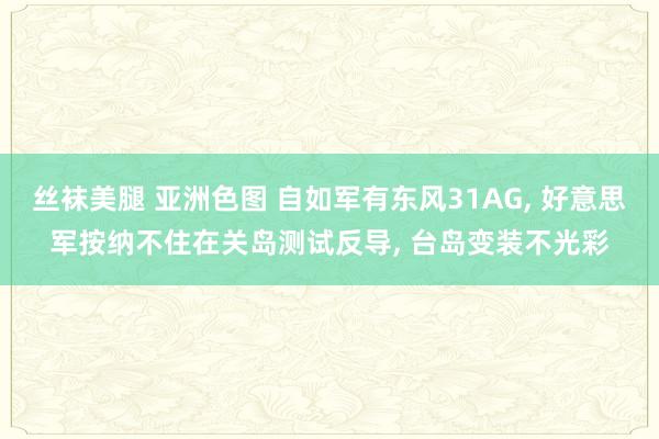 丝袜美腿 亚洲色图 自如军有东风31AG， 好意思军按纳不住在关岛测试反导， 台岛变装不光彩