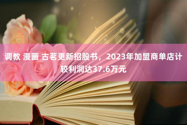 调教 漫画 古茗更新招股书，2023年加盟商单店计较利润达37.6万元