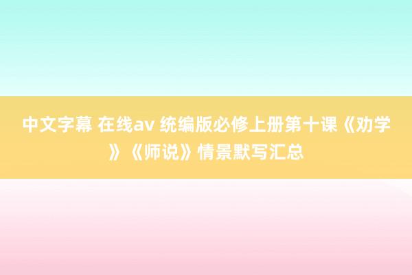 中文字幕 在线av 统编版必修上册第十课《劝学》《师说》情景默写汇总