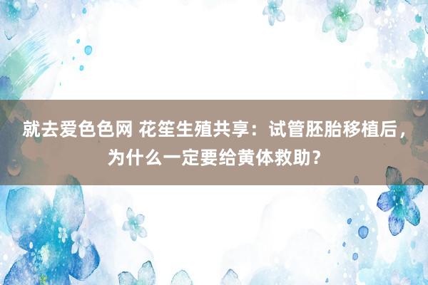 就去爱色色网 花笙生殖共享：试管胚胎移植后，为什么一定要给黄体救助？