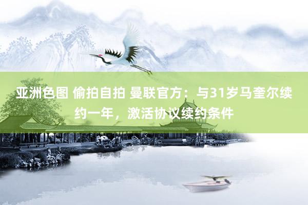 亚洲色图 偷拍自拍 曼联官方：与31岁马奎尔续约一年，激活协议续约条件