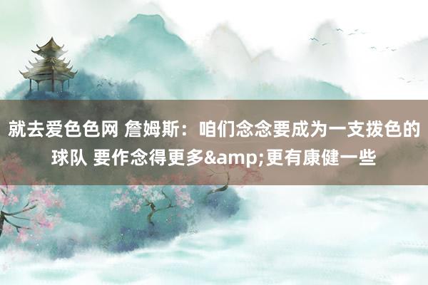 就去爱色色网 詹姆斯：咱们念念要成为一支拨色的球队 要作念得更多&更有康健一些