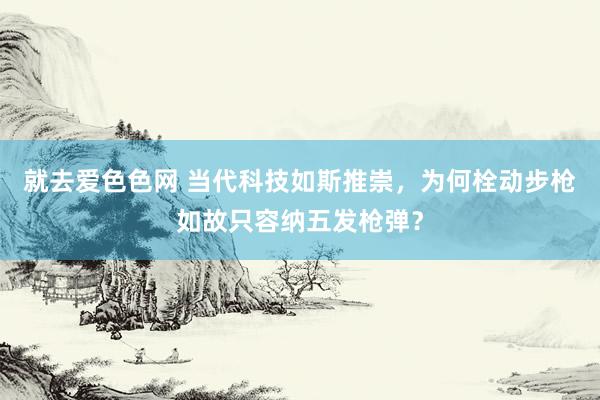 就去爱色色网 当代科技如斯推崇，为何栓动步枪如故只容纳五发枪弹？