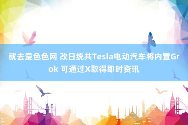 就去爱色色网 改日统共Tesla电动汽车将内置Grok 可通过X取得即时资讯