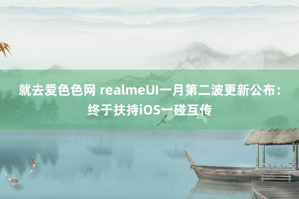 就去爱色色网 realmeUI一月第二波更新公布：终于扶持iOS一碰互传