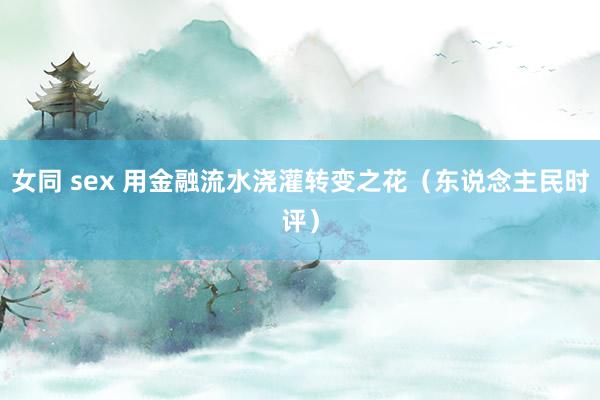 女同 sex 用金融流水浇灌转变之花（东说念主民时评）