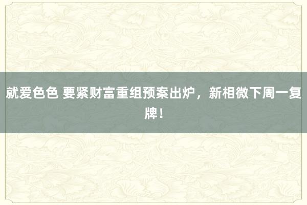 就爱色色 要紧财富重组预案出炉，新相微下周一复牌！