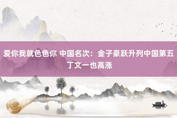爱你我就色色你 中国名次：金子豪跃升列中国第五 丁文一也高涨