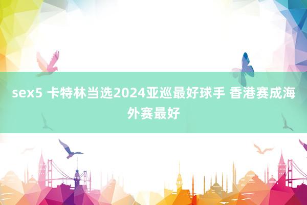sex5 卡特林当选2024亚巡最好球手 香港赛成海外赛最好