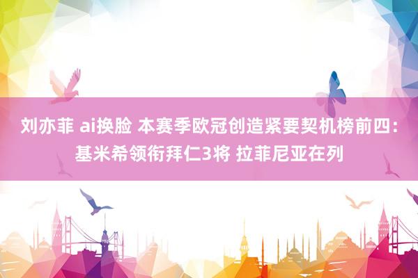 刘亦菲 ai换脸 本赛季欧冠创造紧要契机榜前四：基米希领衔拜仁3将 拉菲尼亚在列