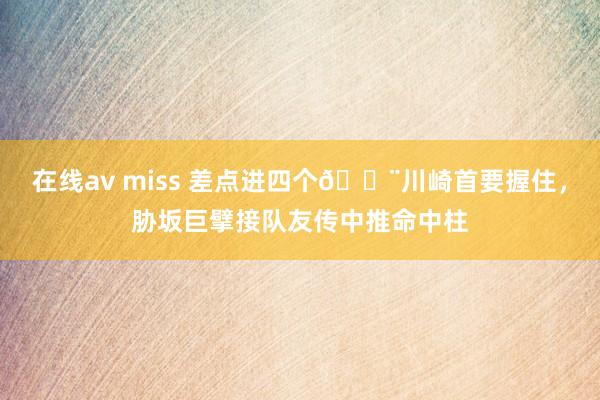 在线av miss 差点进四个😨川崎首要握住，胁坂巨擘接队友传中推命中柱