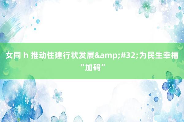 女同 h 推动住建行状发展&#32;为民生幸福“加码”
