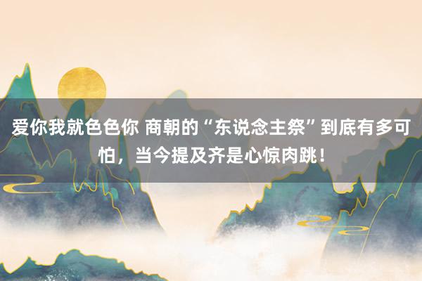 爱你我就色色你 商朝的“东说念主祭”到底有多可怕，当今提及齐是心惊肉跳！