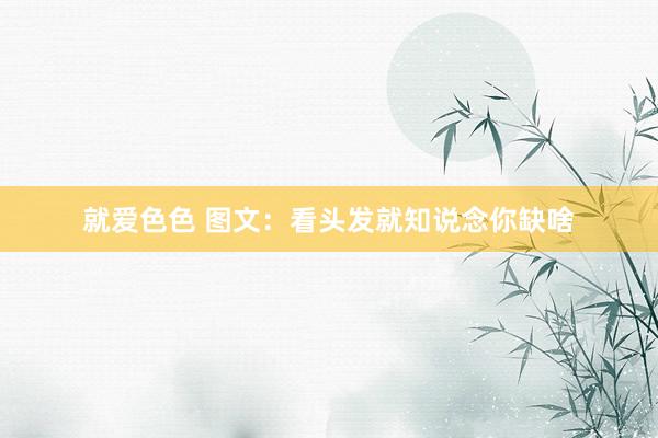 就爱色色 图文：看头发就知说念你缺啥