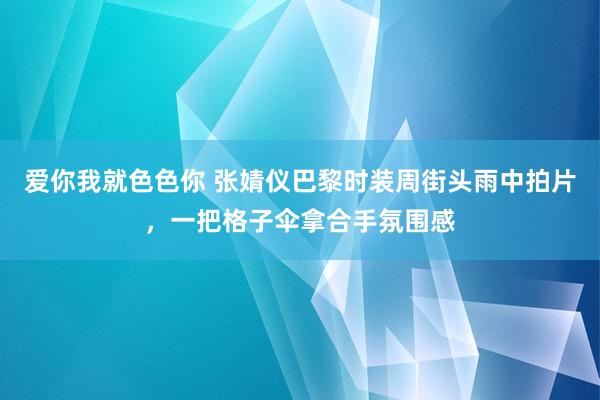 爱你我就色色你 张婧仪巴黎时装周街头雨中拍片，一把格子伞拿合手氛围感