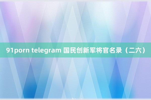 91porn telegram 国民创新军将官名录（二六）