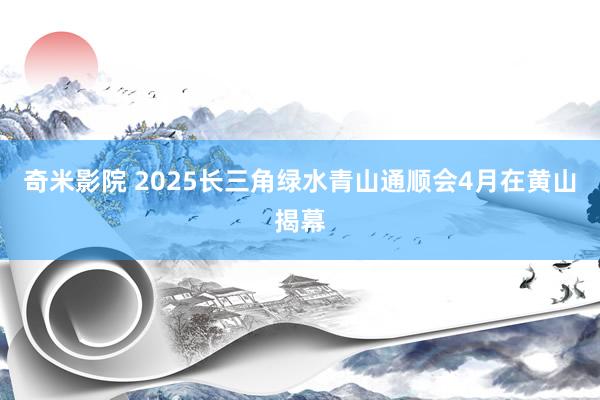 奇米影院 2025长三角绿水青山通顺会4月在黄山揭幕