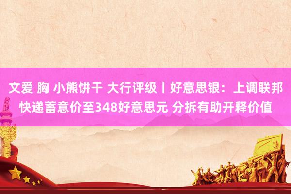 文爱 胸 小熊饼干 大行评级丨好意思银：上调联邦快递蓄意价至348好意思元 分拆有助开释价值