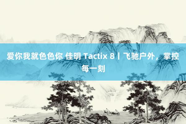 爱你我就色色你 佳明 Tactix 8丨飞驰户外，掌控每一刻