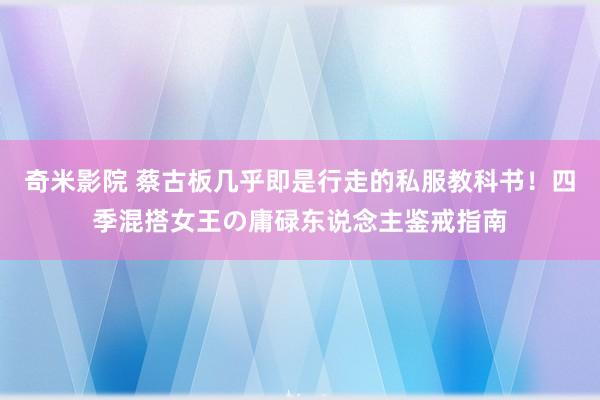 奇米影院 蔡古板几乎即是行走的私服教科书！四季混搭女王の庸碌东说念主鉴戒指南