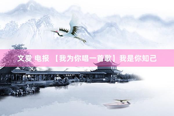 文爱 电报 【我为你唱一首歌】我是你知己