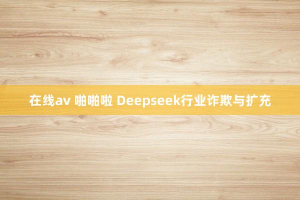 在线av 啪啪啦 Deepseek行业诈欺与扩充