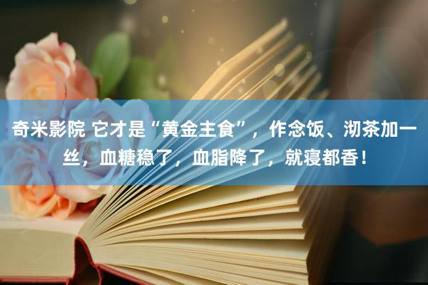 奇米影院 它才是“黄金主食”，作念饭、沏茶加一丝，血糖稳了，血脂降了，就寝都香！