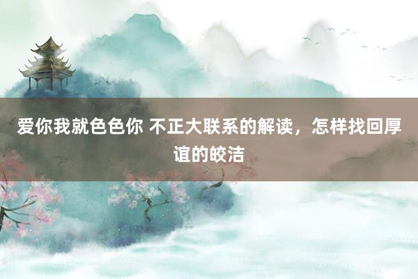 爱你我就色色你 不正大联系的解读，怎样找回厚谊的皎洁