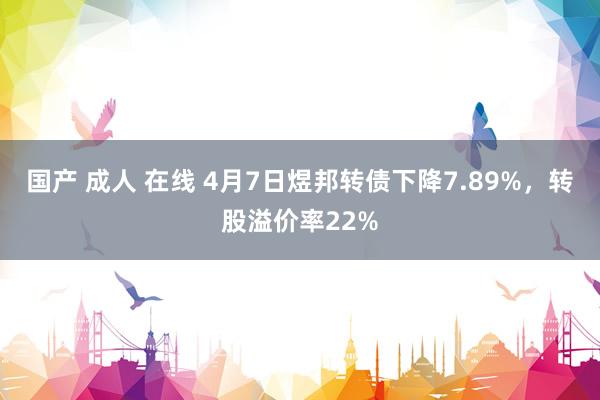 国产 成人 在线 4月7日煜邦转债下降7.89%，转股溢价率22%