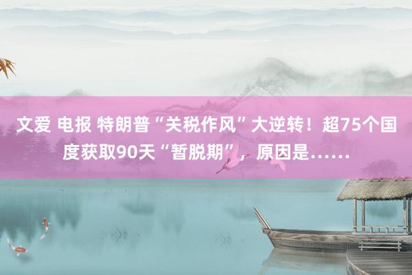 文爱 电报 特朗普“关税作风”大逆转！超75个国度获取90天“暂脱期”，原因是……