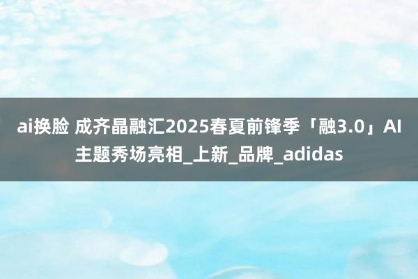 ai换脸 成齐晶融汇2025春夏前锋季「融3.0」AI主题秀场亮相_上新_品牌_adidas