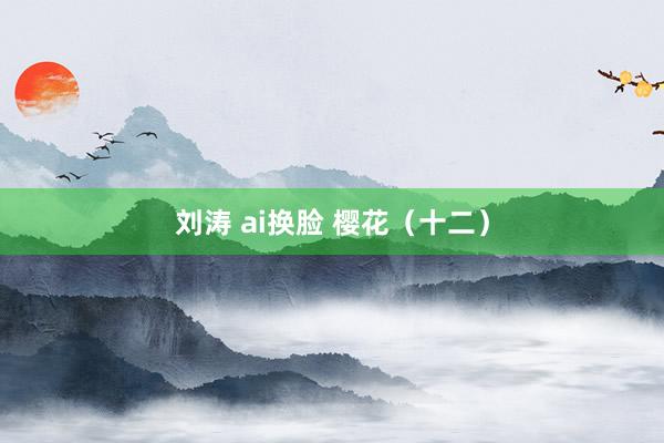刘涛 ai换脸 樱花（十二）