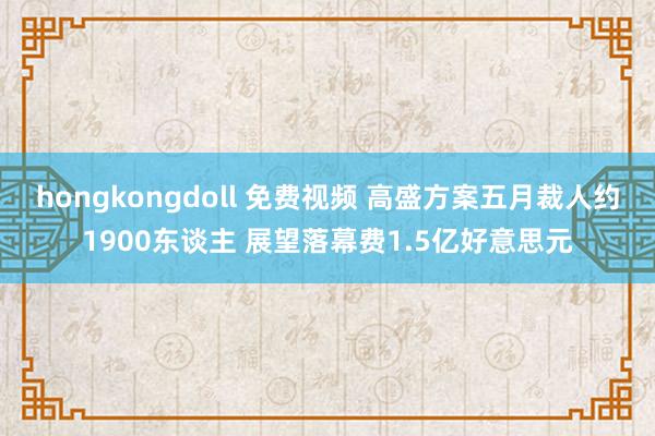 hongkongdoll 免费视频 高盛方案五月裁人约1900东谈主 展望落幕费1.5亿好意思元