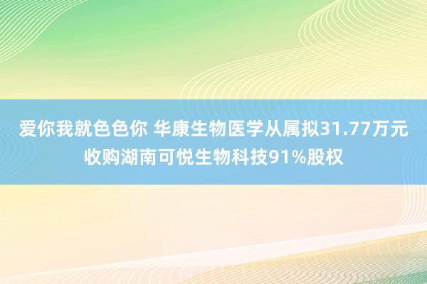 爱你我就色色你 华康生物医学从属拟31.77万元收购湖南可悦生物科技91%股权