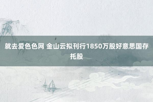就去爱色色网 金山云拟刊行1850万股好意思国存托股